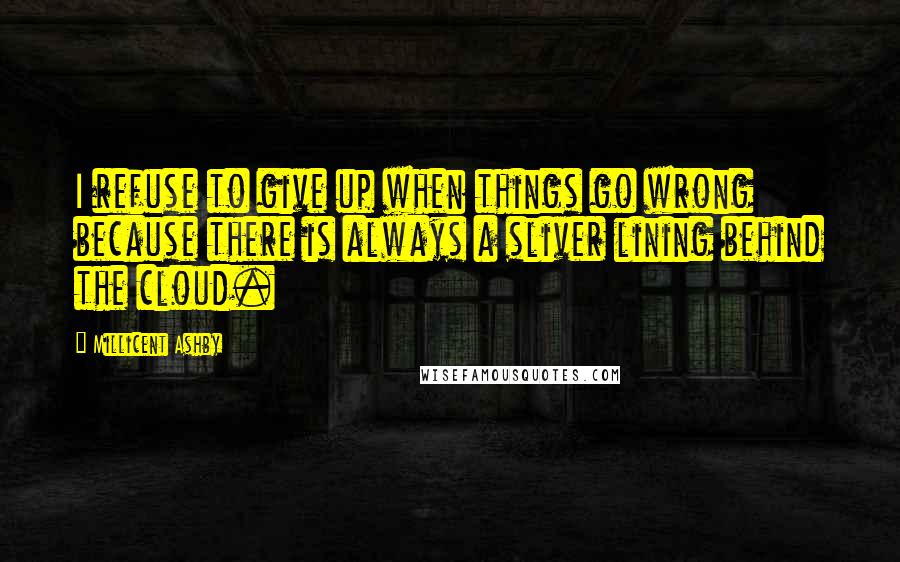 Millicent Ashby Quotes: I refuse to give up when things go wrong because there is always a sliver lining behind the cloud.