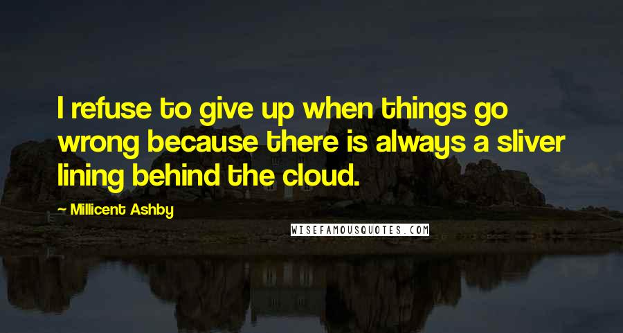 Millicent Ashby Quotes: I refuse to give up when things go wrong because there is always a sliver lining behind the cloud.