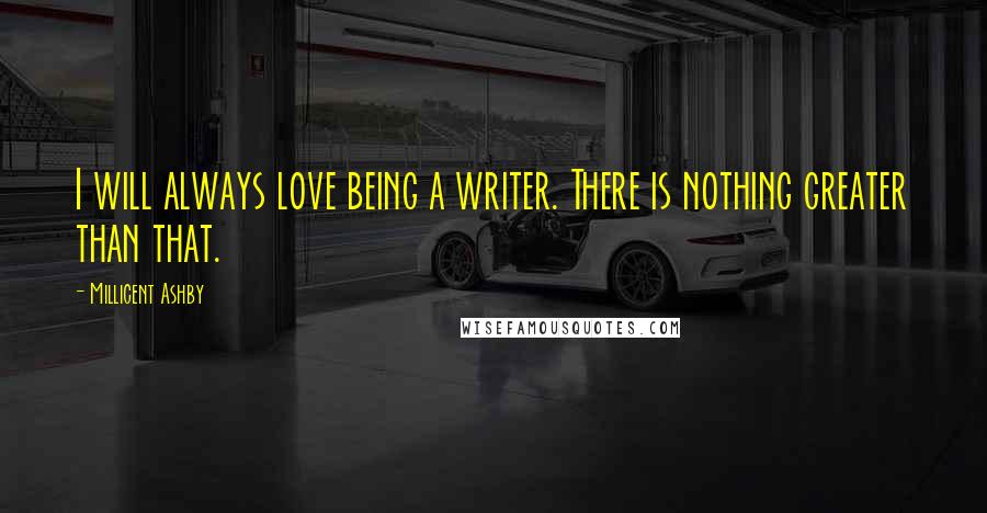 Millicent Ashby Quotes: I will always love being a writer. There is nothing greater than that.