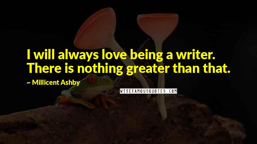 Millicent Ashby Quotes: I will always love being a writer. There is nothing greater than that.