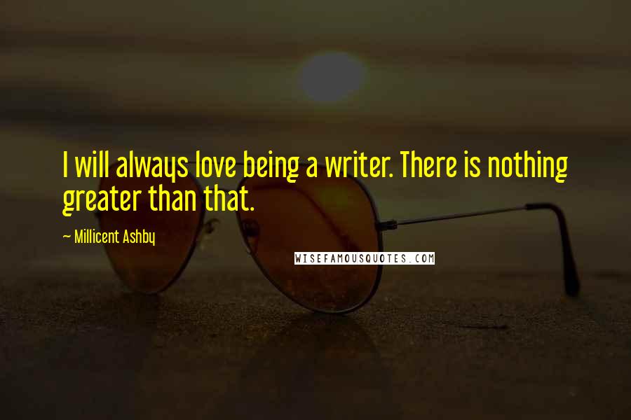 Millicent Ashby Quotes: I will always love being a writer. There is nothing greater than that.