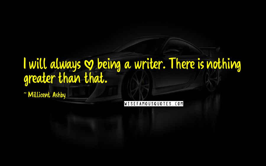 Millicent Ashby Quotes: I will always love being a writer. There is nothing greater than that.