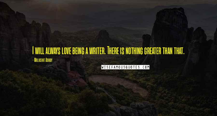 Millicent Ashby Quotes: I will always love being a writer. There is nothing greater than that.