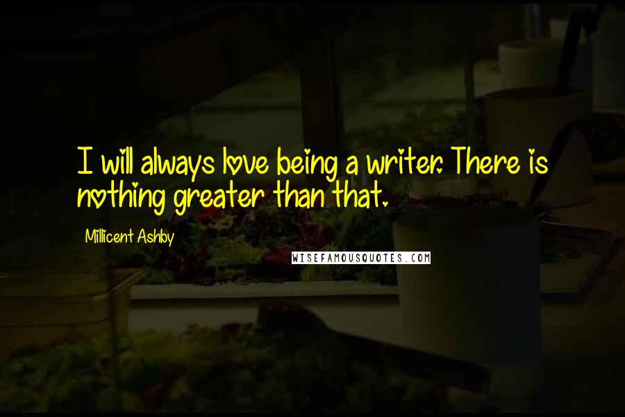 Millicent Ashby Quotes: I will always love being a writer. There is nothing greater than that.