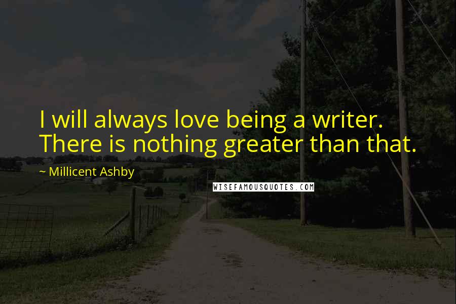 Millicent Ashby Quotes: I will always love being a writer. There is nothing greater than that.