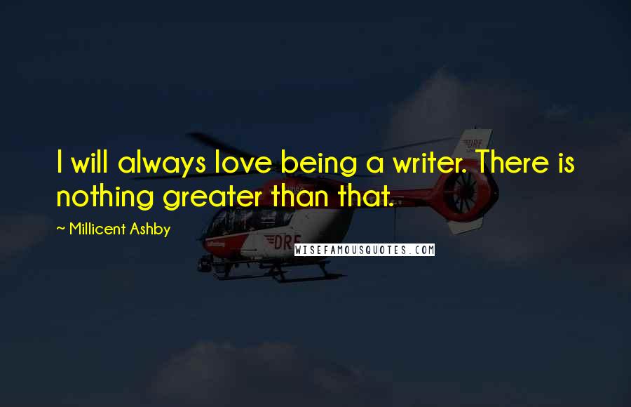 Millicent Ashby Quotes: I will always love being a writer. There is nothing greater than that.