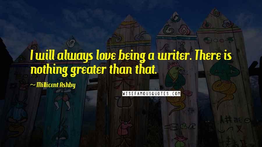 Millicent Ashby Quotes: I will always love being a writer. There is nothing greater than that.