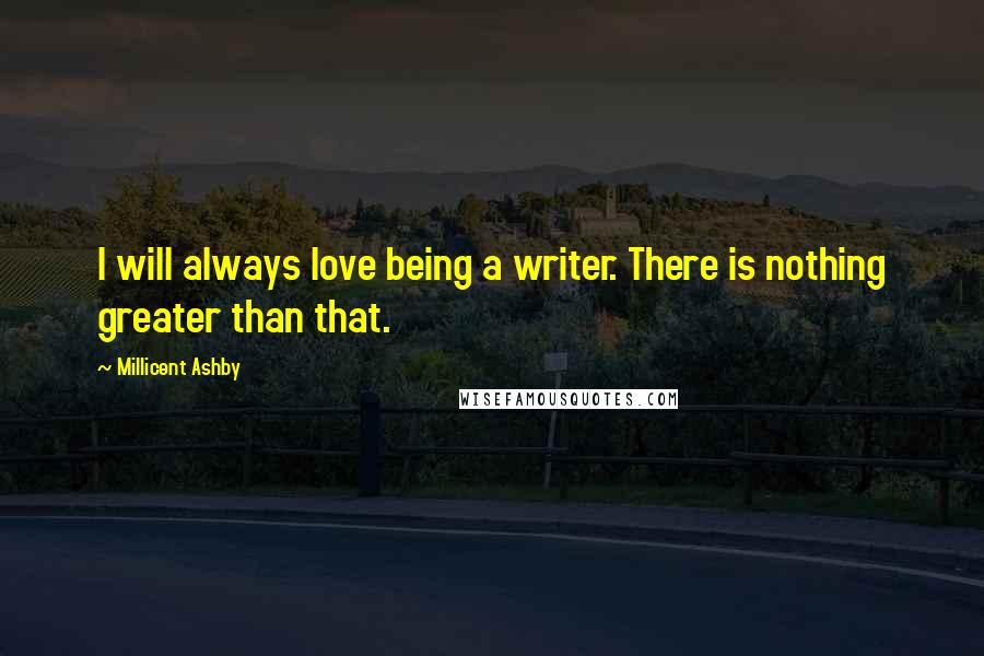 Millicent Ashby Quotes: I will always love being a writer. There is nothing greater than that.
