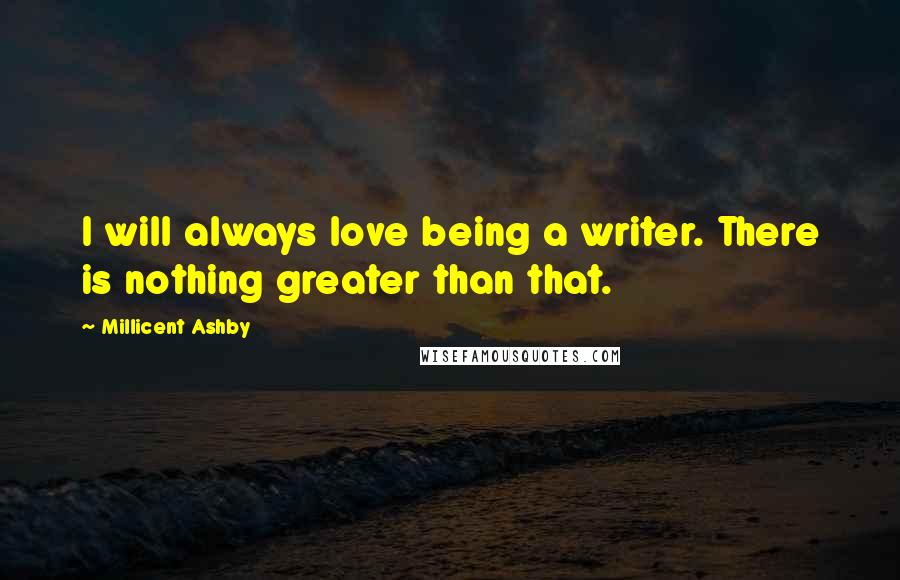 Millicent Ashby Quotes: I will always love being a writer. There is nothing greater than that.