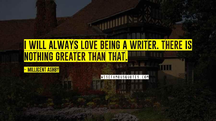 Millicent Ashby Quotes: I will always love being a writer. There is nothing greater than that.