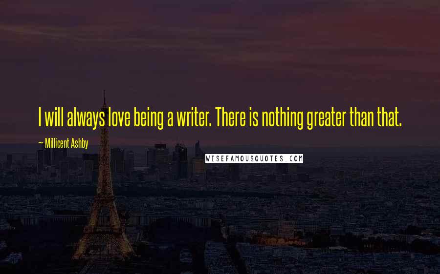 Millicent Ashby Quotes: I will always love being a writer. There is nothing greater than that.