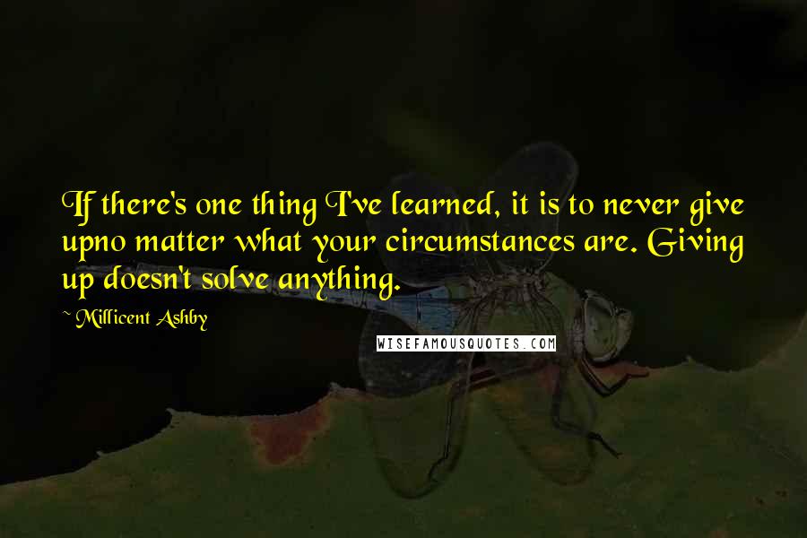 Millicent Ashby Quotes: If there's one thing I've learned, it is to never give upno matter what your circumstances are. Giving up doesn't solve anything.