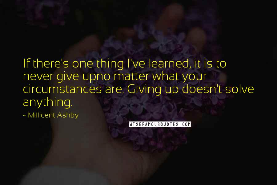 Millicent Ashby Quotes: If there's one thing I've learned, it is to never give upno matter what your circumstances are. Giving up doesn't solve anything.
