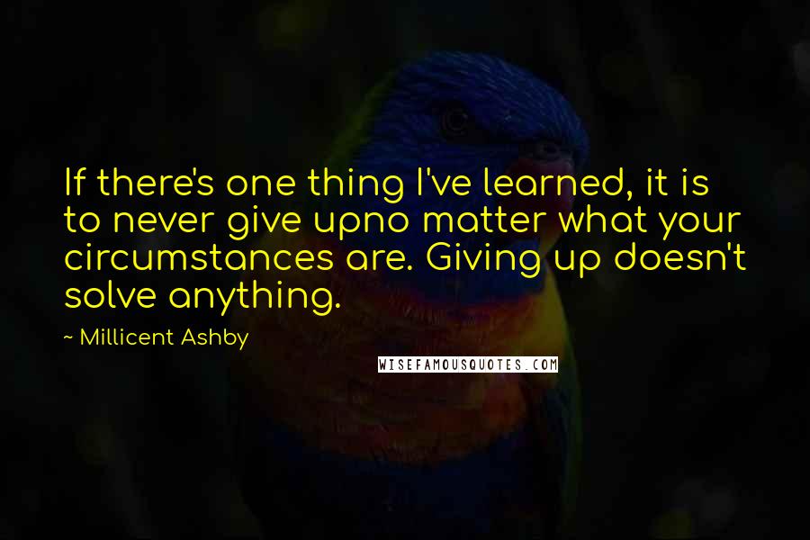 Millicent Ashby Quotes: If there's one thing I've learned, it is to never give upno matter what your circumstances are. Giving up doesn't solve anything.