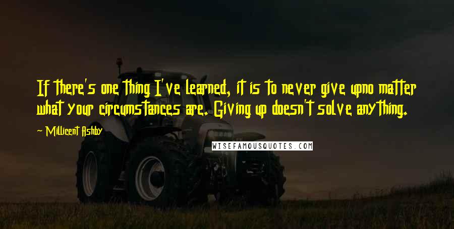 Millicent Ashby Quotes: If there's one thing I've learned, it is to never give upno matter what your circumstances are. Giving up doesn't solve anything.
