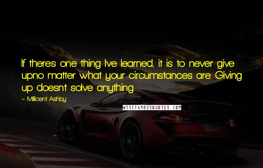 Millicent Ashby Quotes: If there's one thing I've learned, it is to never give upno matter what your circumstances are. Giving up doesn't solve anything.