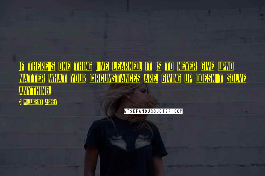 Millicent Ashby Quotes: If there's one thing I've learned, it is to never give upno matter what your circumstances are. Giving up doesn't solve anything.
