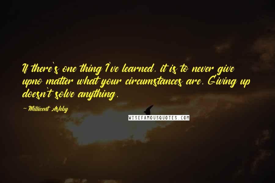 Millicent Ashby Quotes: If there's one thing I've learned, it is to never give upno matter what your circumstances are. Giving up doesn't solve anything.