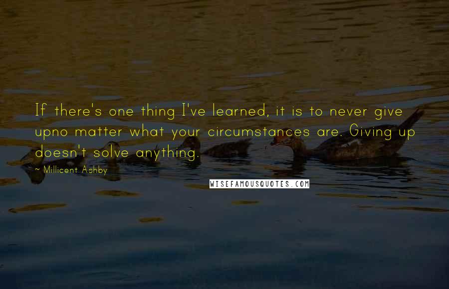 Millicent Ashby Quotes: If there's one thing I've learned, it is to never give upno matter what your circumstances are. Giving up doesn't solve anything.