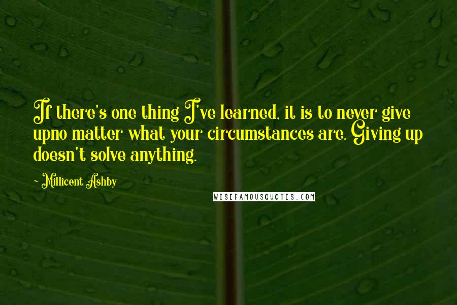 Millicent Ashby Quotes: If there's one thing I've learned, it is to never give upno matter what your circumstances are. Giving up doesn't solve anything.