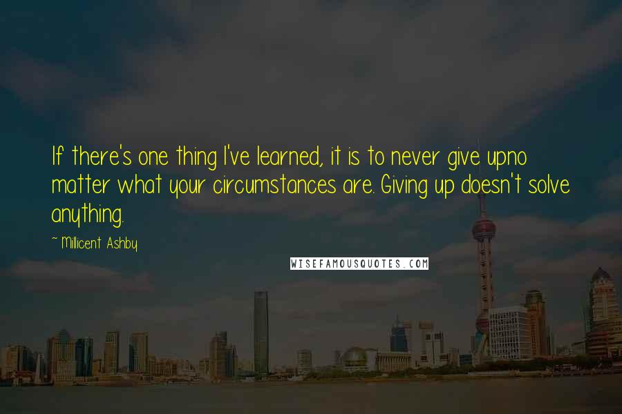 Millicent Ashby Quotes: If there's one thing I've learned, it is to never give upno matter what your circumstances are. Giving up doesn't solve anything.