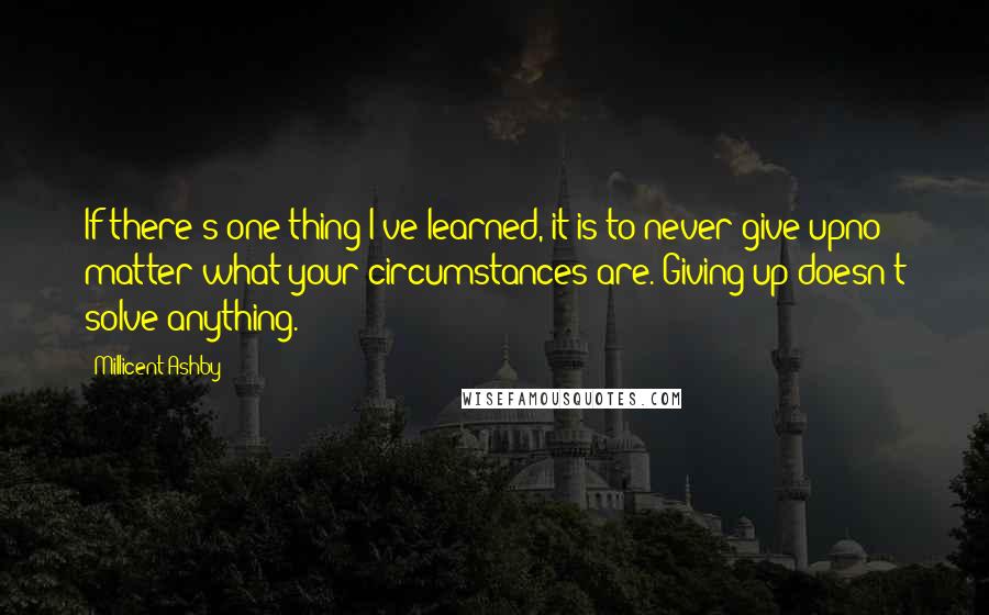 Millicent Ashby Quotes: If there's one thing I've learned, it is to never give upno matter what your circumstances are. Giving up doesn't solve anything.