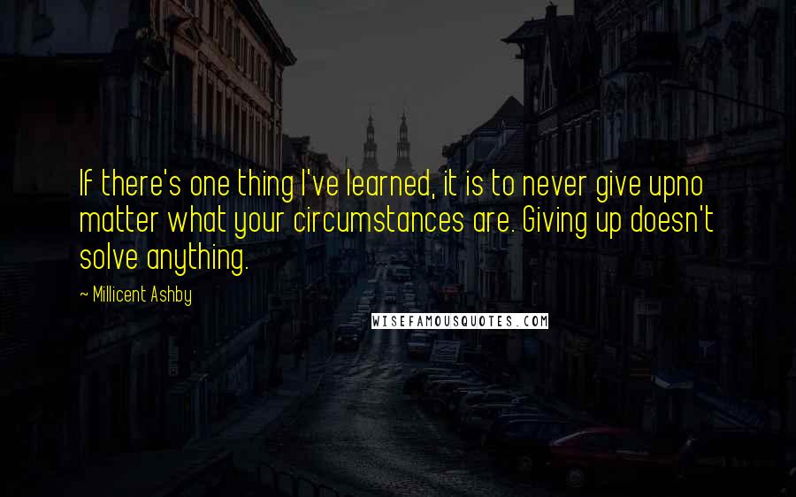 Millicent Ashby Quotes: If there's one thing I've learned, it is to never give upno matter what your circumstances are. Giving up doesn't solve anything.