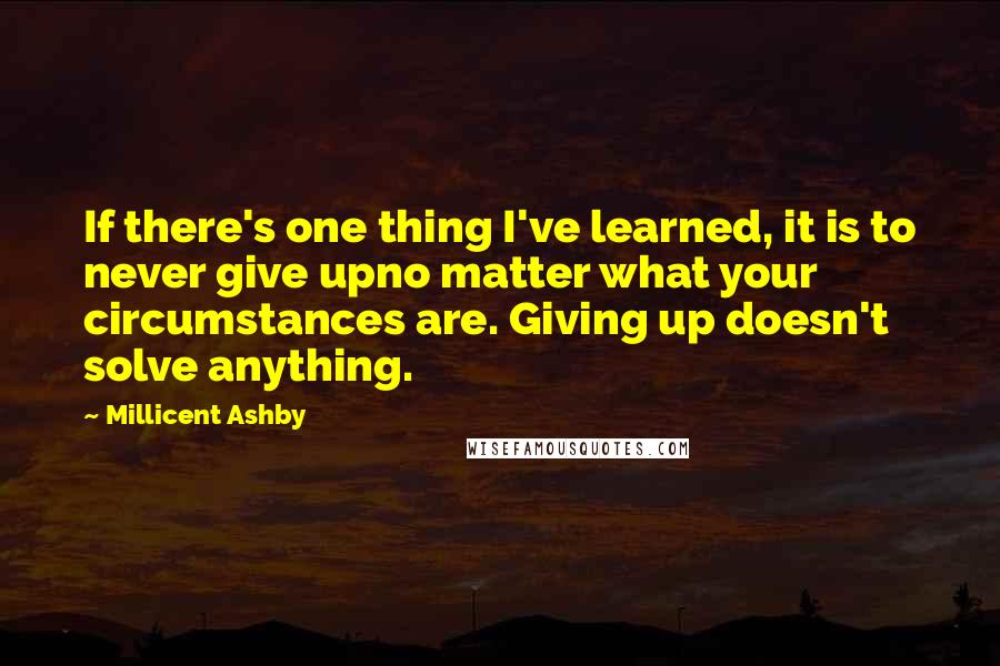 Millicent Ashby Quotes: If there's one thing I've learned, it is to never give upno matter what your circumstances are. Giving up doesn't solve anything.
