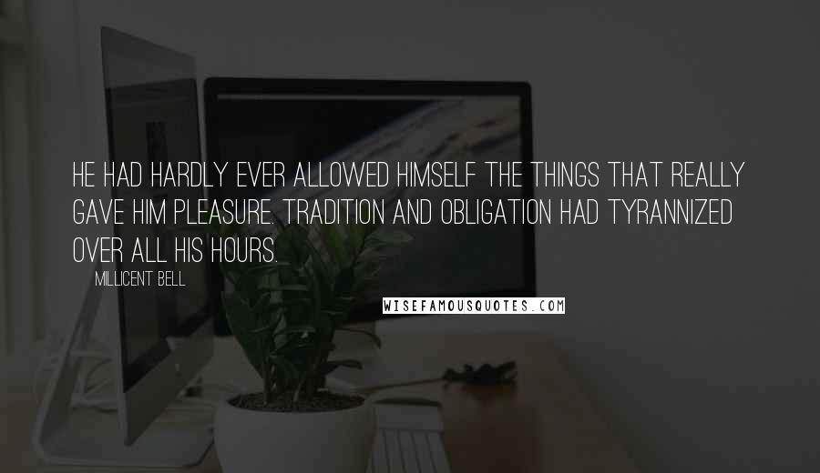 Millicent Bell Quotes: He had hardly ever allowed himself the things that really gave him pleasure. Tradition and obligation had tyrannized over all his hours.