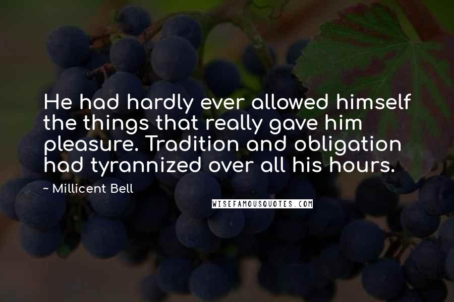 Millicent Bell Quotes: He had hardly ever allowed himself the things that really gave him pleasure. Tradition and obligation had tyrannized over all his hours.