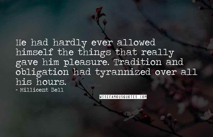 Millicent Bell Quotes: He had hardly ever allowed himself the things that really gave him pleasure. Tradition and obligation had tyrannized over all his hours.