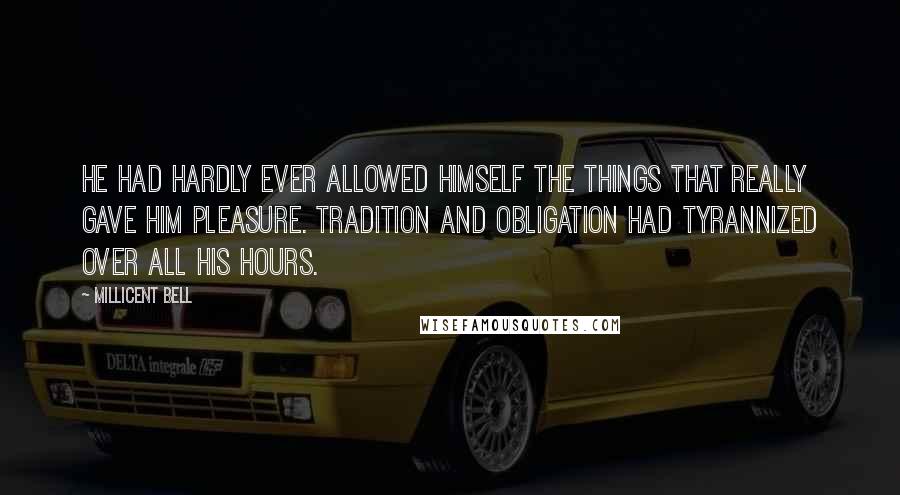 Millicent Bell Quotes: He had hardly ever allowed himself the things that really gave him pleasure. Tradition and obligation had tyrannized over all his hours.