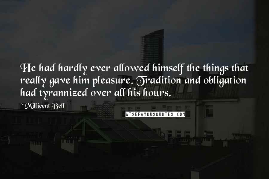 Millicent Bell Quotes: He had hardly ever allowed himself the things that really gave him pleasure. Tradition and obligation had tyrannized over all his hours.