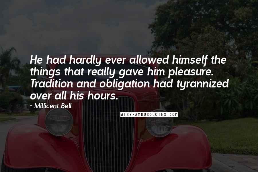 Millicent Bell Quotes: He had hardly ever allowed himself the things that really gave him pleasure. Tradition and obligation had tyrannized over all his hours.