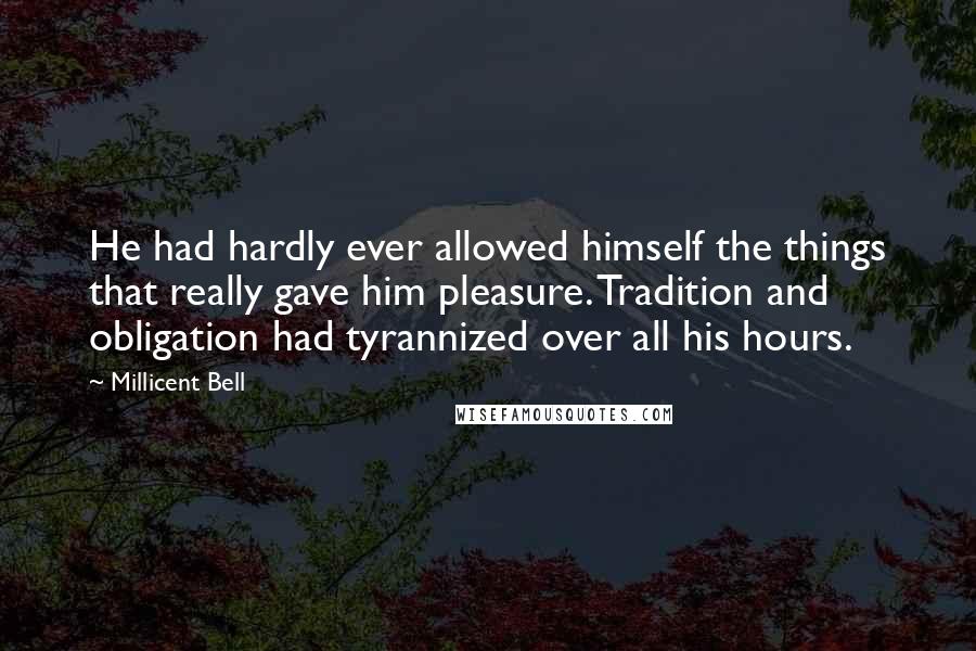 Millicent Bell Quotes: He had hardly ever allowed himself the things that really gave him pleasure. Tradition and obligation had tyrannized over all his hours.