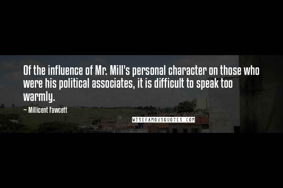 Millicent Fawcett Quotes: Of the influence of Mr. Mill's personal character on those who were his political associates, it is difficult to speak too warmly.