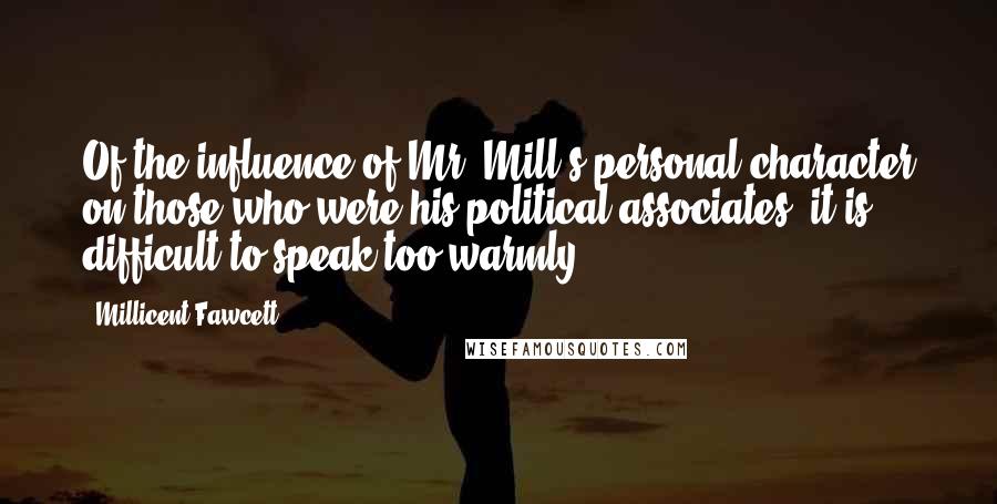 Millicent Fawcett Quotes: Of the influence of Mr. Mill's personal character on those who were his political associates, it is difficult to speak too warmly.