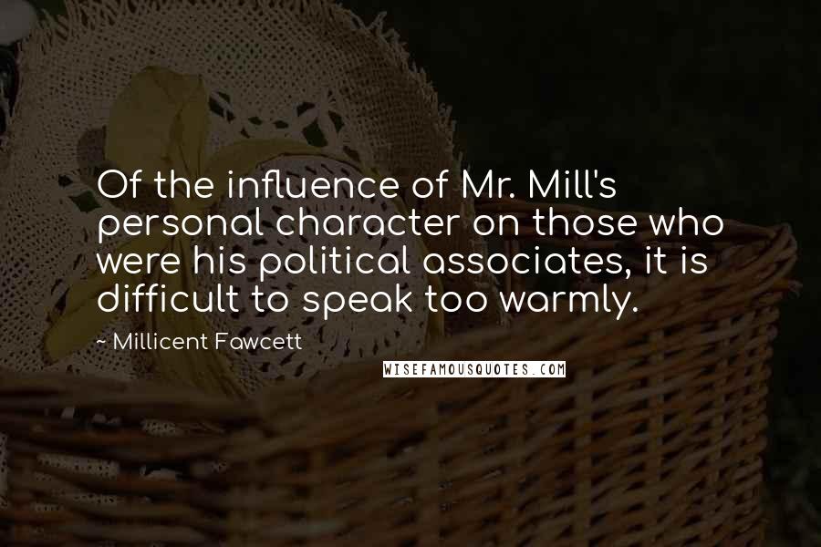 Millicent Fawcett Quotes: Of the influence of Mr. Mill's personal character on those who were his political associates, it is difficult to speak too warmly.