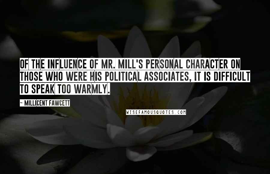 Millicent Fawcett Quotes: Of the influence of Mr. Mill's personal character on those who were his political associates, it is difficult to speak too warmly.