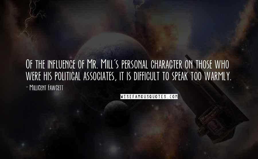 Millicent Fawcett Quotes: Of the influence of Mr. Mill's personal character on those who were his political associates, it is difficult to speak too warmly.