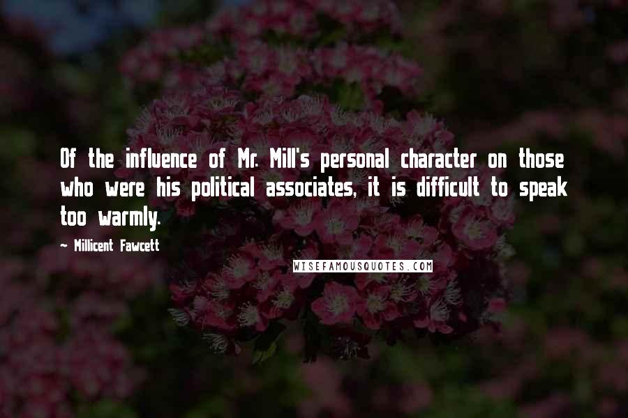 Millicent Fawcett Quotes: Of the influence of Mr. Mill's personal character on those who were his political associates, it is difficult to speak too warmly.