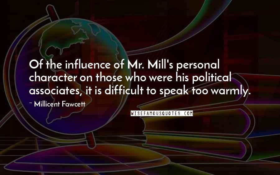 Millicent Fawcett Quotes: Of the influence of Mr. Mill's personal character on those who were his political associates, it is difficult to speak too warmly.