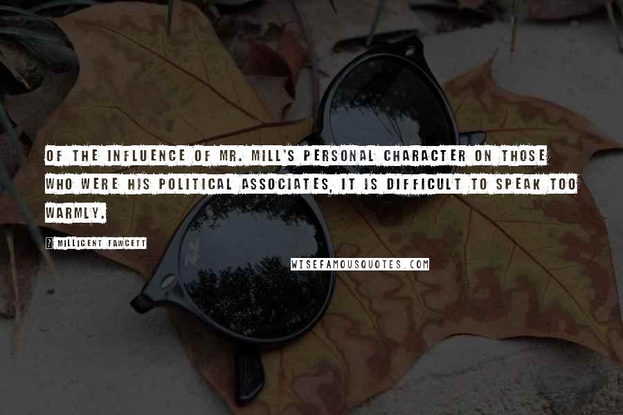 Millicent Fawcett Quotes: Of the influence of Mr. Mill's personal character on those who were his political associates, it is difficult to speak too warmly.