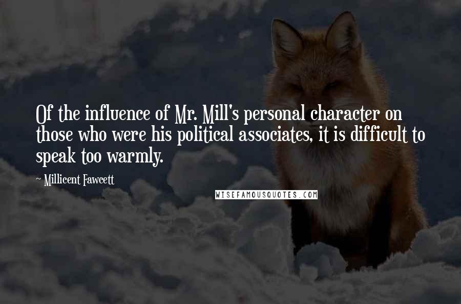 Millicent Fawcett Quotes: Of the influence of Mr. Mill's personal character on those who were his political associates, it is difficult to speak too warmly.