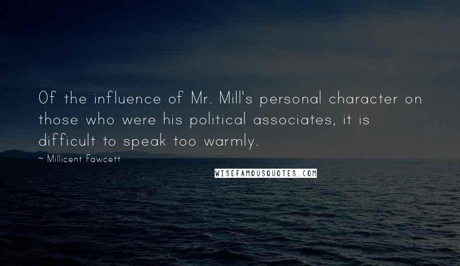 Millicent Fawcett Quotes: Of the influence of Mr. Mill's personal character on those who were his political associates, it is difficult to speak too warmly.