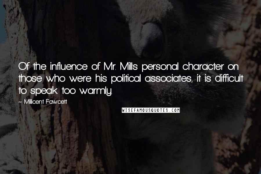 Millicent Fawcett Quotes: Of the influence of Mr. Mill's personal character on those who were his political associates, it is difficult to speak too warmly.