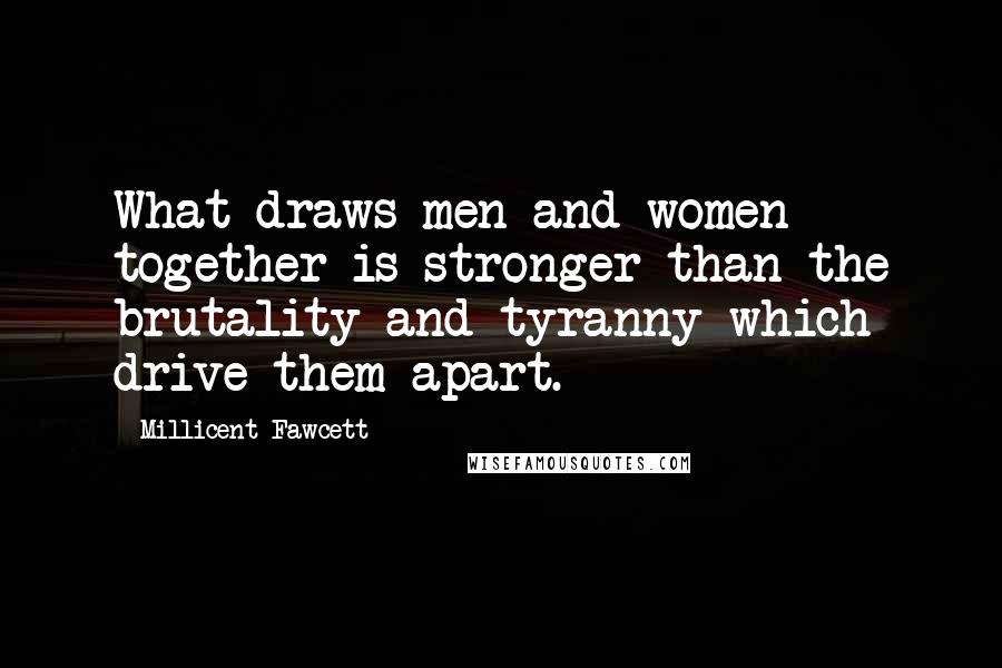 Millicent Fawcett Quotes: What draws men and women together is stronger than the brutality and tyranny which drive them apart.