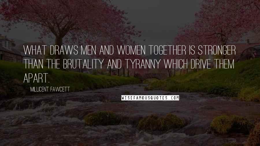 Millicent Fawcett Quotes: What draws men and women together is stronger than the brutality and tyranny which drive them apart.