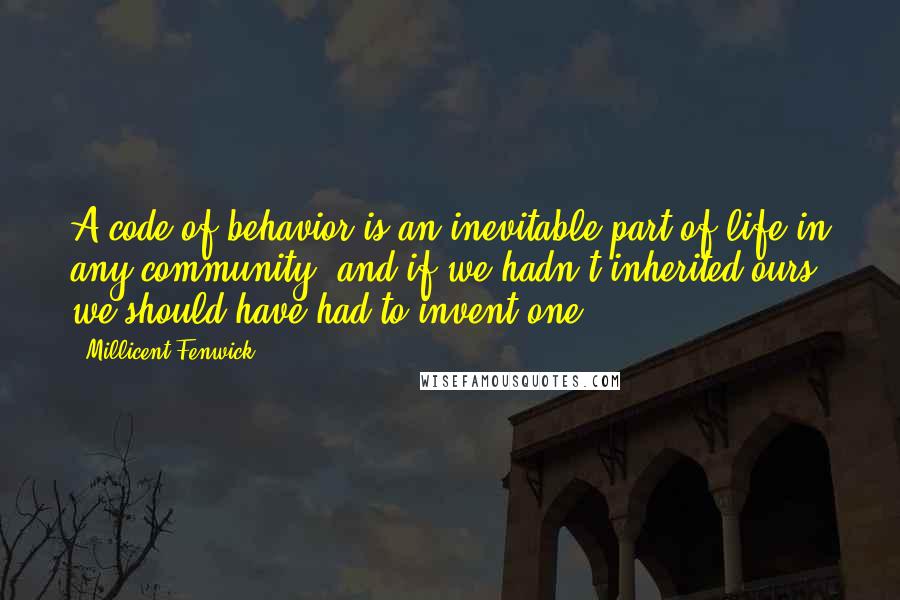 Millicent Fenwick Quotes: A code of behavior is an inevitable part of life in any community, and if we hadn't inherited ours, we should have had to invent one.