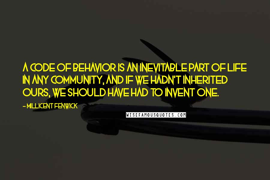 Millicent Fenwick Quotes: A code of behavior is an inevitable part of life in any community, and if we hadn't inherited ours, we should have had to invent one.